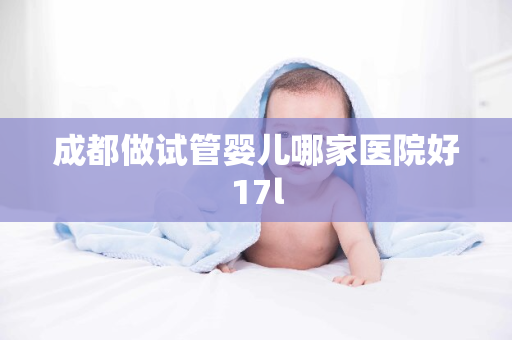 成都做试管婴儿哪家医院好17l