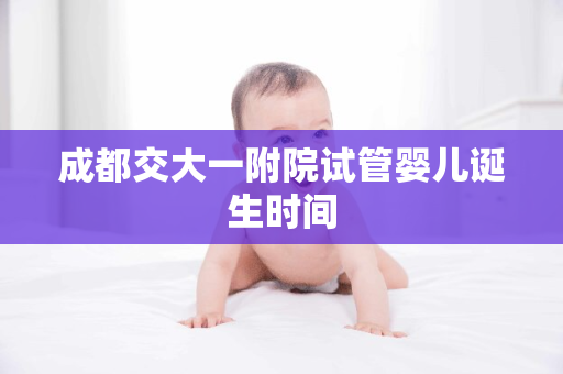 成都交大一附院试管婴儿诞生时间