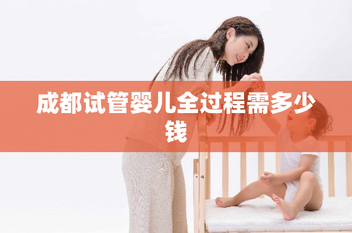 成都试管婴儿全过程需多少钱