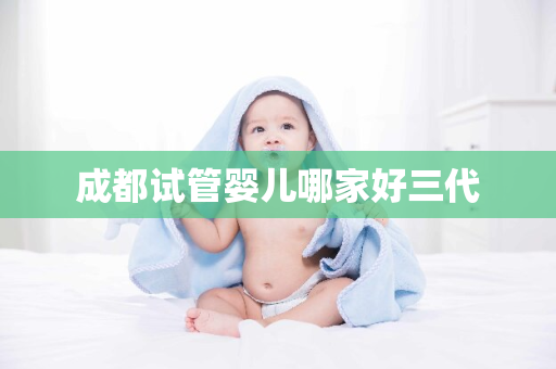 成都试管婴儿哪家好三代