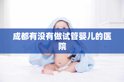 成都有没有做试管婴儿的医院