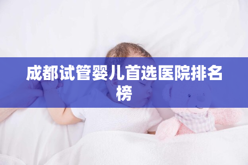 成都试管婴儿首选医院排名榜