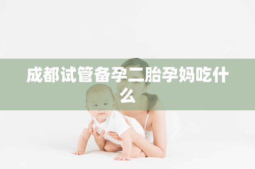 成都试管备孕二胎孕妈吃什么