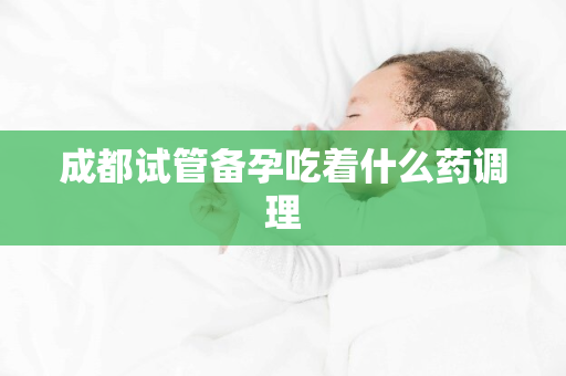 成都试管备孕吃着什么药调理