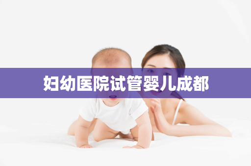 妇幼医院试管婴儿成都