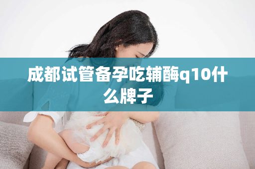 成都试管备孕吃辅酶q10什么牌子