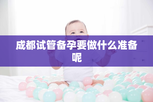 成都试管备孕要做什么准备呢