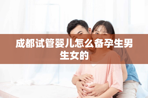 成都试管婴儿怎么备孕生男生女的