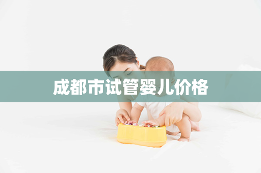 成都市试管婴儿价格