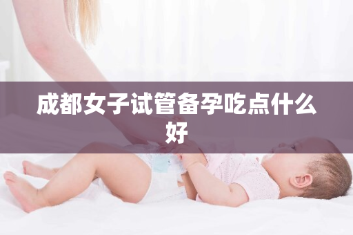 成都女子试管备孕吃点什么好