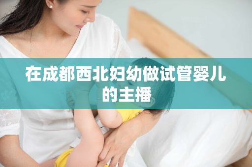 在成都西北妇幼做试管婴儿的主播