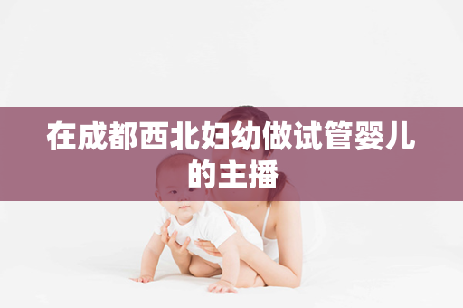 在成都西北妇幼做试管婴儿的主播