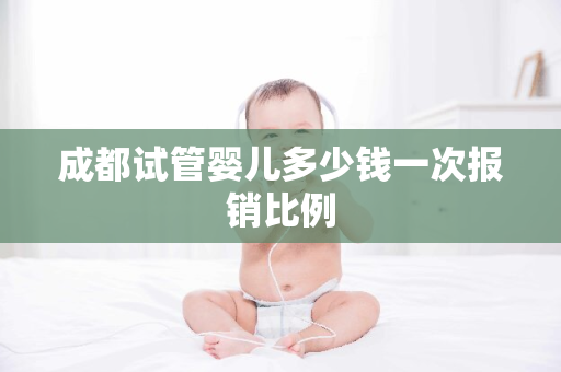 成都试管婴儿多少钱一次报销比例