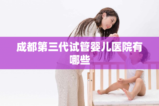 成都第三代试管婴儿医院有哪些