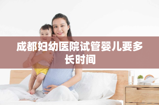 成都妇幼医院试管婴儿要多长时间