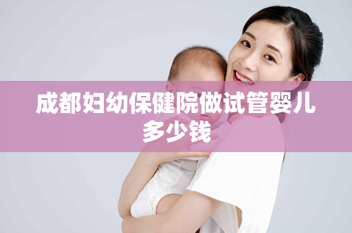 成都妇幼保健院做试管婴儿多少钱