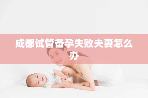 成都试管备孕失败夫妻怎么办