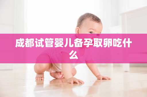 成都试管婴儿备孕取卵吃什么