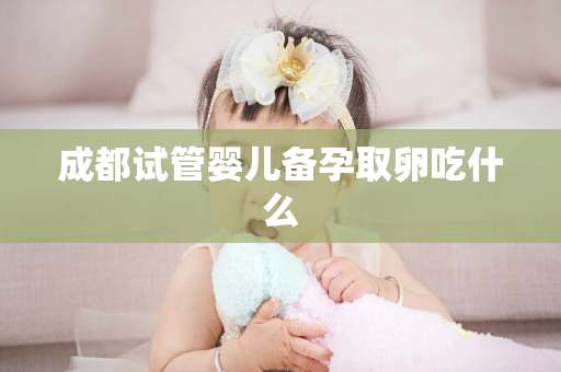 成都试管婴儿备孕取卵吃什么