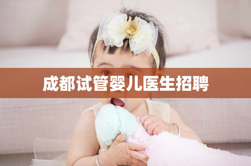 成都试管婴儿医生招聘