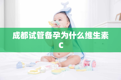 成都试管备孕为什么维生素C