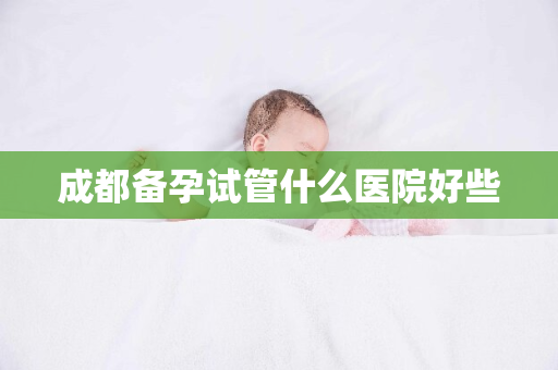 成都备孕试管什么医院好些