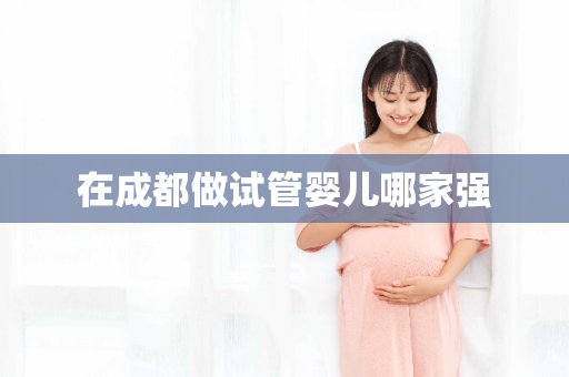 在成都做试管婴儿哪家强