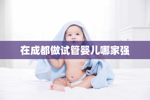 在成都做试管婴儿哪家强