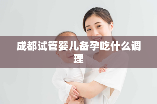 成都试管婴儿备孕吃什么调理