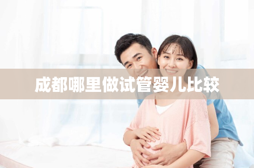 成都哪里做试管婴儿比较