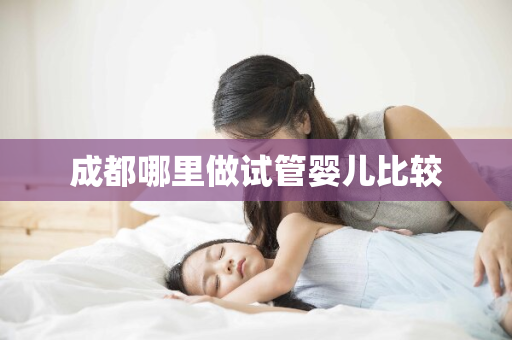 成都哪里做试管婴儿比较