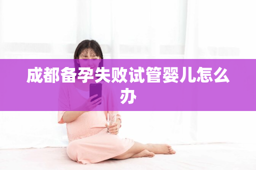 成都备孕失败试管婴儿怎么办