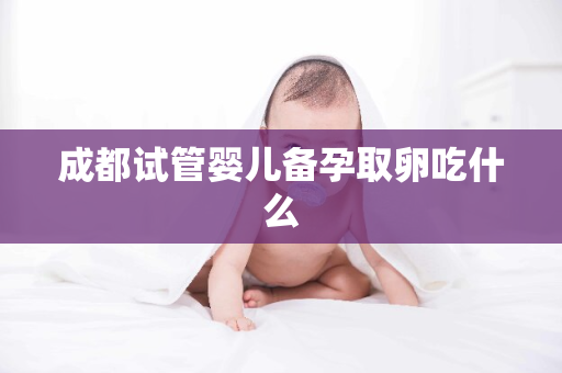 成都试管婴儿备孕取卵吃什么