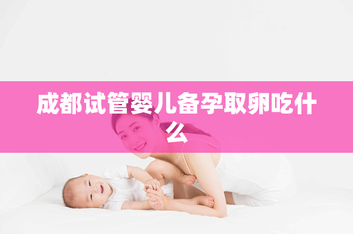 成都试管婴儿备孕取卵吃什么