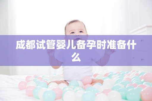 成都试管婴儿备孕时准备什么