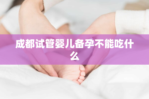 成都试管婴儿备孕不能吃什么