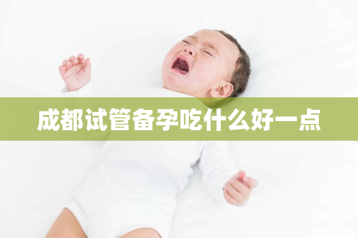 成都试管备孕吃什么好一点