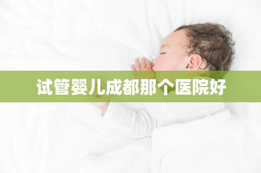 试管婴儿成都那个医院好