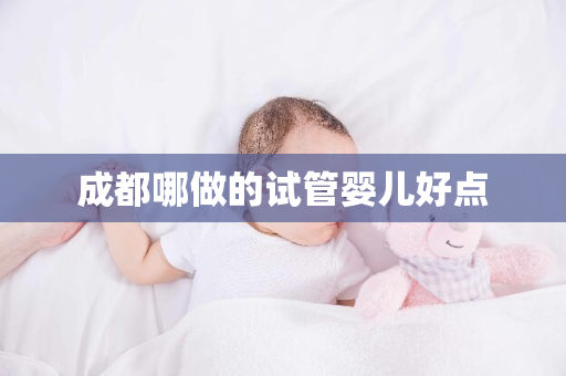 成都哪做的试管婴儿好点