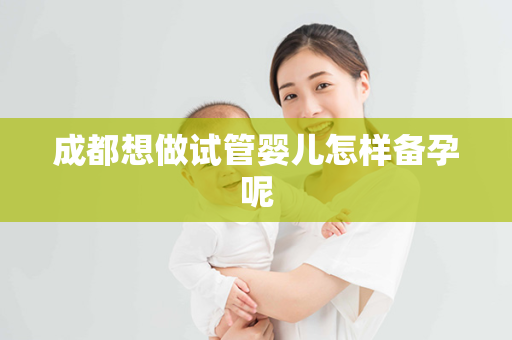 成都想做试管婴儿怎样备孕呢