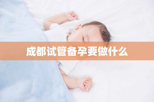 成都试管备孕要做什么