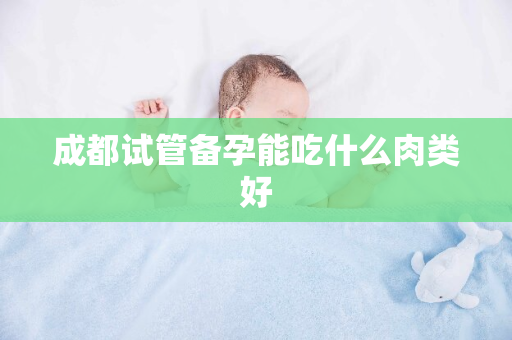 成都试管备孕能吃什么肉类好