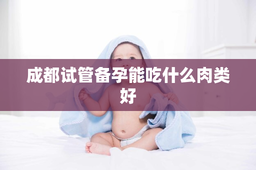 成都试管备孕能吃什么肉类好