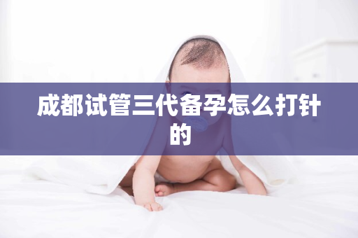 成都试管三代备孕怎么打针的