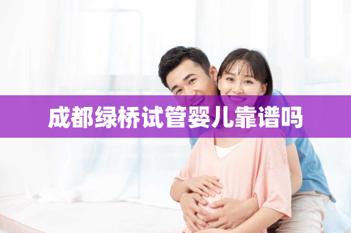 成都绿桥试管婴儿靠谱吗