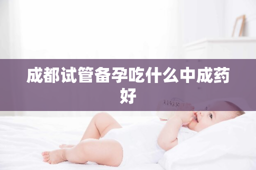 成都试管备孕吃什么中成药好