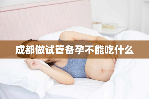 成都做试管备孕不能吃什么