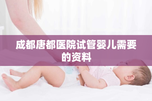 成都唐都医院试管婴儿需要的资料