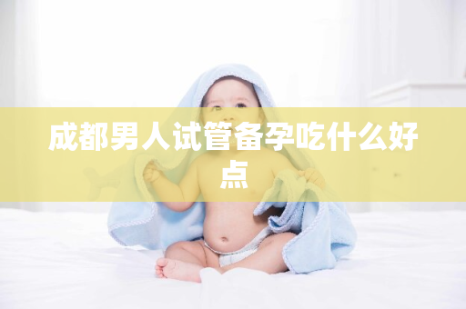 成都男人试管备孕吃什么好点