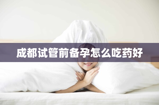 成都试管前备孕怎么吃药好